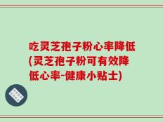 吃灵芝孢子粉心率降低(灵芝孢子粉可有效降低心率-健康小贴士)