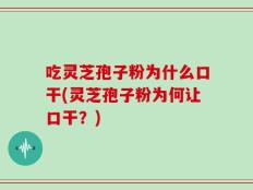 吃灵芝孢子粉为什么口干(灵芝孢子粉为何让口干？)