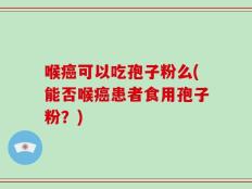 喉癌可以吃孢子粉么(能否喉癌患者食用孢子粉？)