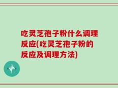 吃灵芝孢子粉什么调理反应(吃灵芝孢子粉的反应及调理方法)