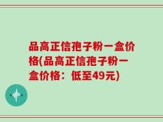品高正信孢子粉一盒价格(品高正信孢子粉一盒价格：低至49元)