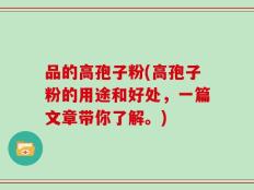 品的高孢子粉(高孢子粉的用途和好处，一篇文章带你了解。)