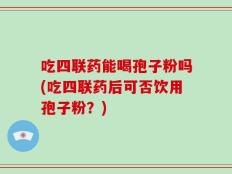 吃四联药能喝孢子粉吗(吃四联药后可否饮用孢子粉？)