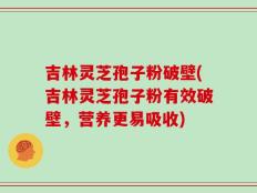 吉林灵芝孢子粉破壁(吉林灵芝孢子粉有效破壁，营养更易吸收)