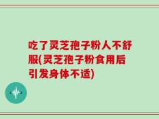 吃了灵芝孢子粉人不舒服(灵芝孢子粉食用后引发身体不适)