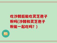 吃沙棘后能吃灵芝孢子粉吗(沙棘和灵芝孢子粉能一起吃吗？)