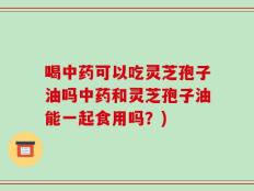 喝中药可以吃灵芝孢子油吗中药和灵芝孢子油能一起食用吗？)