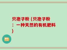 只孢子粉 (只孢子粉：一种天然的有机肥料)