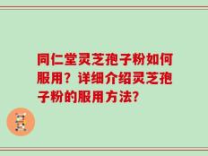 同仁堂灵芝孢子粉如何服用？详细介绍灵芝孢子粉的服用方法？