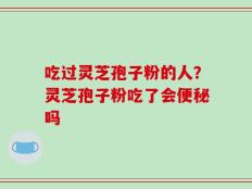 吃过灵芝孢子粉的人？灵芝孢子粉吃了会便秘吗