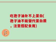 吃孢子油补不上蛋白(孢子油不能替代蛋白质，注意搭配食用)