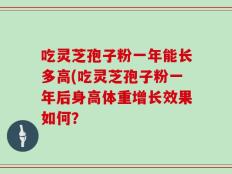 吃灵芝孢子粉一年能长多高(吃灵芝孢子粉一年后身高体重增长效果如何？