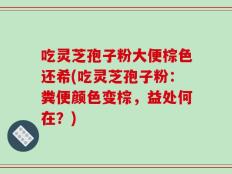 吃灵芝孢子粉大便棕色还希(吃灵芝孢子粉：粪便颜色变棕，益处何在？)