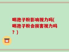 喝孢子粉影响视力吗(喝孢子粉会损害视力吗？)