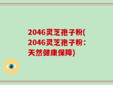 2046灵芝孢子粉(2046灵芝孢子粉：天然健康保障)