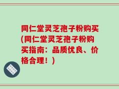 同仁堂灵芝孢子粉购买(同仁堂灵芝孢子粉购买指南：品质优良、价格合理！)