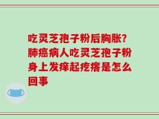 吃灵芝孢子粉后胸胀？肺癌病人吃灵芝孢子粉身上发痒起疙瘩是怎么回事