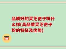 品质好的灵芝孢子粉什么样(高品质灵芝孢子粉的特征及优势)