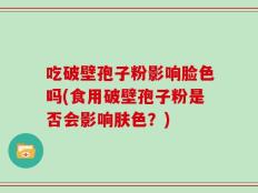 吃破壁孢子粉影响脸色吗(食用破壁孢子粉是否会影响肤色？)