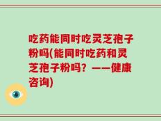 吃药能同时吃灵芝孢子粉吗(能同时吃药和灵芝孢子粉吗？——健康咨询)