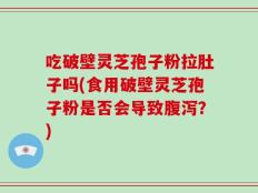 吃破壁灵芝孢子粉拉肚子吗(食用破壁灵芝孢子粉是否会导致腹泻？)