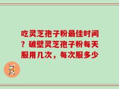 吃灵芝孢子粉最佳时间？破壁灵芝孢子粉每天服用几次，每次服多少
