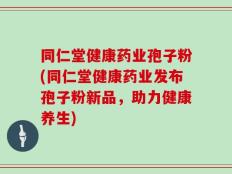 同仁堂健康药业孢子粉(同仁堂健康药业发布孢子粉新品，助力健康养生)