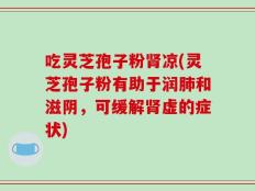 吃灵芝孢子粉肾凉(灵芝孢子粉有助于润肺和滋阴，可缓解肾虚的症状)