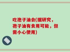 吃孢子油会(据研究，孢子油有食用可能，但需小心使用)