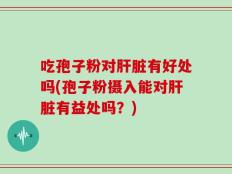 吃孢子粉对肝脏有好处吗(孢子粉摄入能对肝脏有益处吗？)