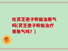 吃灵芝孢子粉能治胀气吗(灵芝孢子粉能治疗胃胀气吗？)