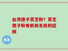 台湾孢子灵芝粉？灵芝孢子粉有机和无机的区别