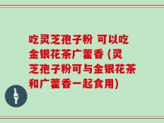 吃灵芝孢子粉 可以吃金银花茶广藿香 (灵芝孢子粉可与金银花茶和广藿香一起食用)