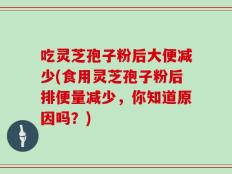 吃灵芝孢子粉后大便减少(食用灵芝孢子粉后排便量减少，你知道原因吗？)