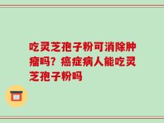 吃灵芝孢子粉可消除肿瘤吗？癌症病人能吃灵芝孢子粉吗