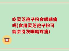 吃灵芝孢子粉会眼睛痛吗(食用灵芝孢子粉可能会引发眼睛疼痛)