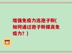 增强免疫力选孢子粉(如何通过孢子粉提高免疫力？)