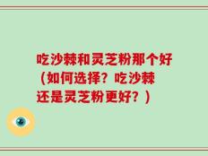 吃沙棘和灵芝粉那个好 (如何选择？吃沙棘还是灵芝粉更好？)