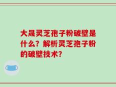 大晟灵芝孢子粉破壁是什么？解析灵芝孢子粉的破壁技术？