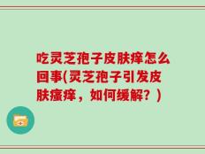 吃灵芝孢子皮肤痒怎么回事(灵芝孢子引发皮肤瘙痒，如何缓解？)