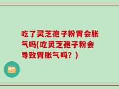 吃了灵芝孢子粉胃会胀气吗(吃灵芝孢子粉会导致胃胀气吗？)
