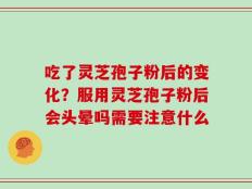 吃了灵芝孢子粉后的变化？服用灵芝孢子粉后会头晕吗需要注意什么