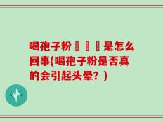 喝孢子粉會頭暈是怎么回事(喝孢子粉是否真的会引起头晕？)