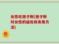 女性吃孢子粉(孢子粉对女性的益处和食用方法)