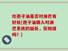 吃孢子油是否对淋巴有好处(孢子油摄入对淋巴系统的益处，你知道吗？)