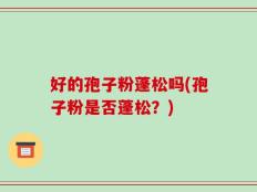好的孢子粉蓬松吗(孢子粉是否蓬松？)