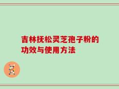 吉林抚松灵芝孢子粉的功效与使用方法