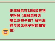 吃海鲜后可以喝灵芝孢子粉吗 (海鲜后可否喝灵芝孢子粉？解析海鲜与灵芝孢子粉的相容性)