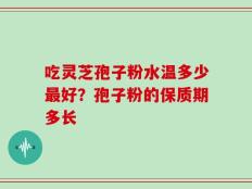 吃灵芝孢子粉水温多少最好？孢子粉的保质期多长