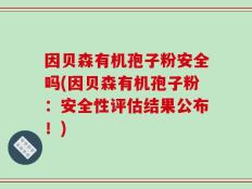 因贝森有机孢子粉安全吗(因贝森有机孢子粉：安全性评估结果公布！)